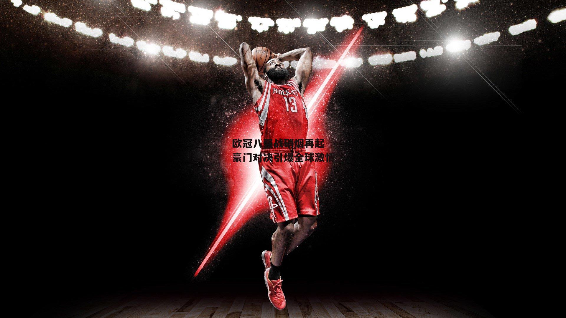 欧冠八强战硝烟再起 豪门对决引爆全球激情