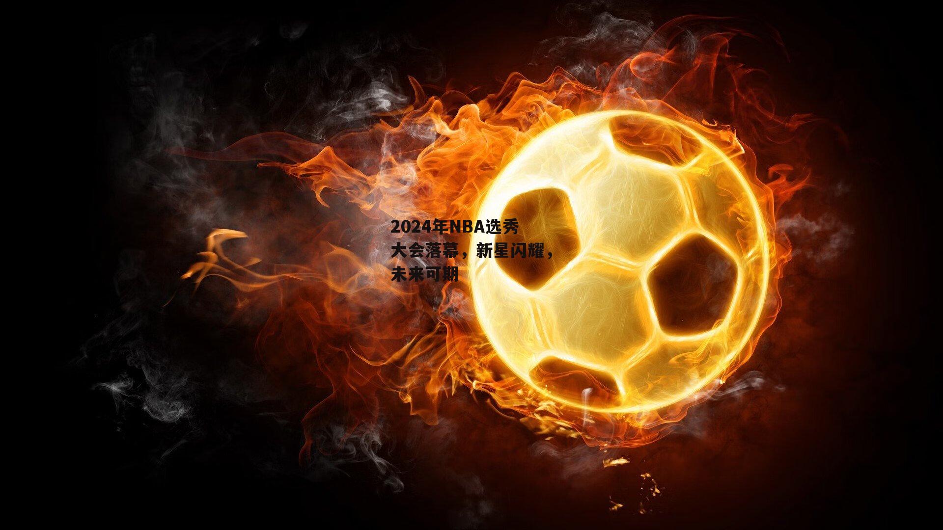 2024年NBA选秀大会落幕，新星闪耀，未来可期