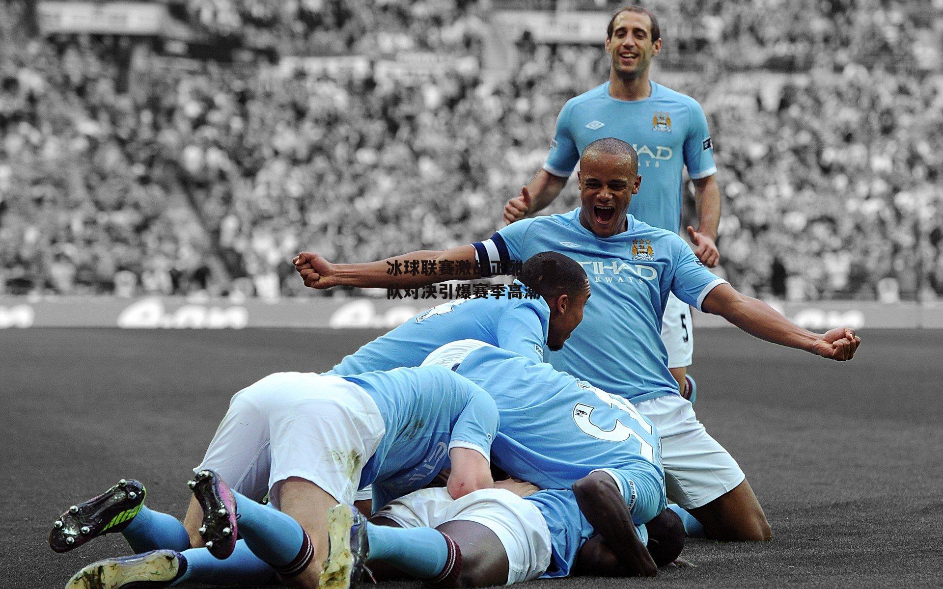 冰球联赛激战正酣，强队对决引爆赛季高潮