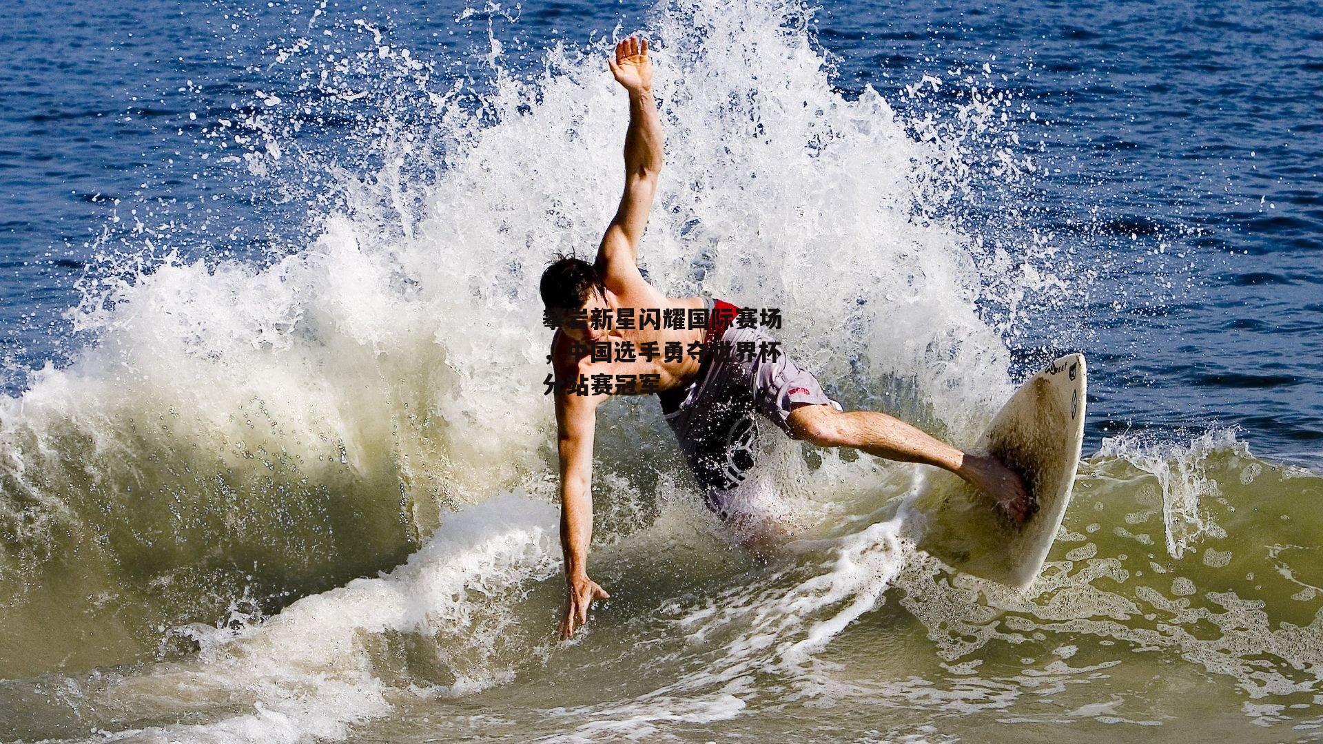 攀岩新星闪耀国际赛场，中国选手勇夺世界杯分站赛冠军