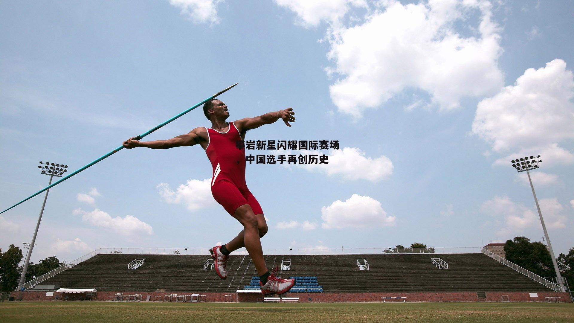 攀岩新星闪耀国际赛场，中国选手再创历史